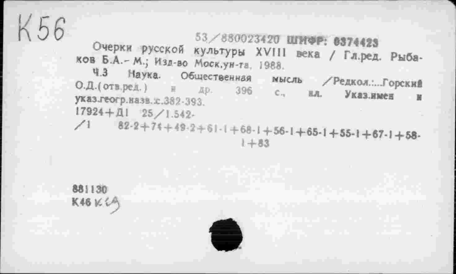 ﻿Изд-во Моск.ун-та 1988.
Общественная 396
мысль
/Редкол.:...Горски8
Указ.имен	и
53/880023420 ШИФР: »374423
X«. бТ-мГи',’.! ХЇ7Р“ — / '■».рел. рыб.. 43 Наука.
О.Д.(отв.ред.) « Др указ.геогр.иазв.х.382 393. І7924 + ДІ 25/1.542-
/1	82-2 + 7< + 49 2 + 61-1 Н-68-1+56-1+65-|+55-1+67-1+5в-
I +83